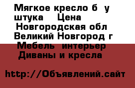 Мягкое кресло б/ у,1 штука  › Цена ­ 1 000 - Новгородская обл., Великий Новгород г. Мебель, интерьер » Диваны и кресла   